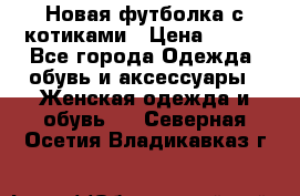 Новая футболка с котиками › Цена ­ 500 - Все города Одежда, обувь и аксессуары » Женская одежда и обувь   . Северная Осетия,Владикавказ г.